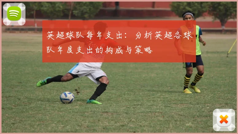 英超球队每年支出：分析英超各球队年度支出的构成与策略