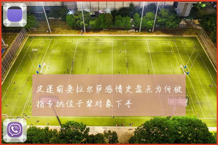 皮蓬前妻拉尔萨感情史盘点为何被指专挑侄子辈对象下手