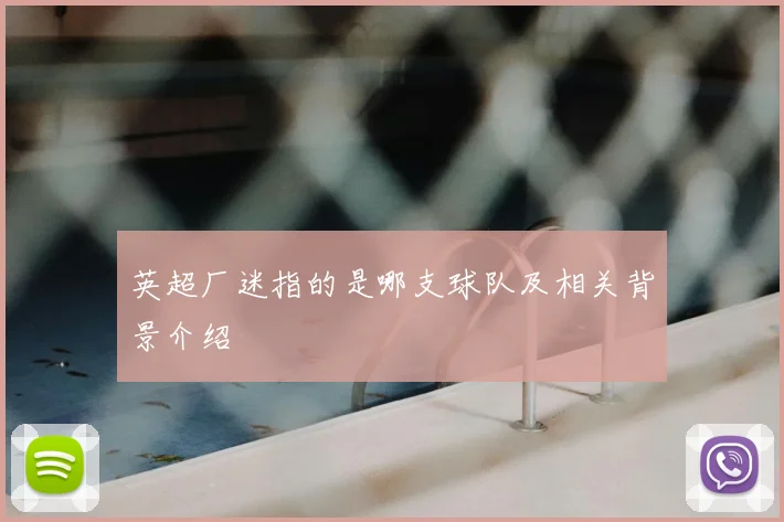 英超厂迷指的是哪支球队及相关背景介绍