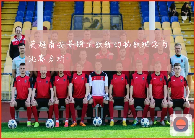 英超南安普顿主教练的执教理念与比赛分析