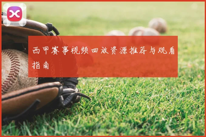 西甲赛事视频回放资源推荐与观看指南